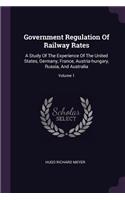 Government Regulation Of Railway Rates: A Study Of The Experience Of The United States, Germany, France, Austria-hungary, Russia, And Australia; Volume 1