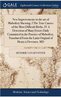 New Improvements in the art of Midwifery Shewing, I The True Causes of the Most Difficult Births, IV A Detection of Many Errors Daily Committed in the Practice of Midwifery, Translated From the Latin Original of Henry à Deventer, MD