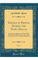 Travels in France, During the Years 1814-15, Vol. 2: Comprising a Residence at Paris During the Stay of the Allied Armies, and at Aix, at the Period of the Landing of Bonaparte (Classic Reprint)