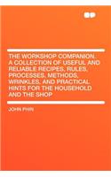 The Workshop Companion. a Collection of Useful and Reliable Recipes, Rules, Processes, Methods, Wrinkles, and Practical Hints for the Household and Th