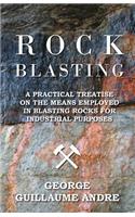 Rock Blasting - A Practical Treatise On The Means Employed In Blasting Rocks For Industrial Purposes