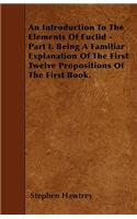 An Introduction To The Elements Of Euclid - Part I. Being A Familiar Explanation Of The First Twelve Propositions Of The First Book.