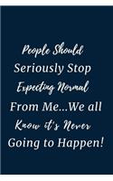 People Should Seriously Stop Expecting Normal from Me...We all know it's Never Going to Happen!
