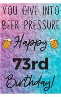 You Give Into Beer Pressure Happy 73rd Birthday: Funny 73rd Birthday Gift Journal / Notebook / Diary Quote (6 x 9 - 110 Blank Lined Pages)