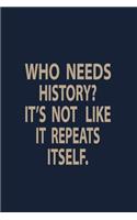 Who needs History it's not like it repeats itself: Blank Lined pages Teacher Notebook journal Funny History Teacher Appreciation Gift