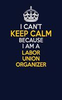 I Can't Keep Calm Because I Am A Labor Union Organizer: Career journal, notebook and writing journal for encouraging men, women and kids. A framework for building your career.