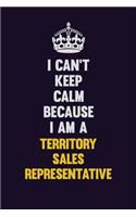 I Can't Keep Calm Because I Am A Territory Sales Representative