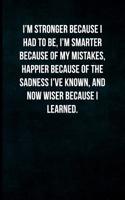 I'm Stronger Because I Had to Be, I'm Smarter Because of My Mistakes, Happier Because of the Sadness I've Known, and Now Wiser Because I Learned.: Blank Lined Journal with Soft Matte Cover