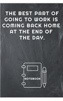 The Best Part of Going to Work Is Coming Back Home at the End of the Day Notebook