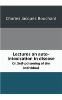 Lectures on Auto-Intoxication in Disease Or, Self-Poisoning of the Individual