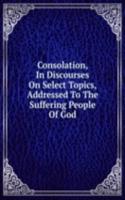 Consolation, In Discourses On Select Topics, Addressed To The Suffering People Of God