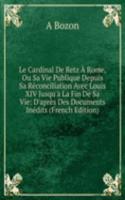 Le Cardinal De Retz A Rome, Ou Sa Vie Publique Depuis Sa Reconciliation Avec Louis XIV Jusqu'a La Fin De Sa Vie: D'apres Des Documents Inedits (French Edition)