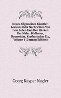 Neues Allgemeines Kunstler-Lexicon: Oder Nachrichten Von Dem Leben Und Den Werken Der Maler, Bildhauer, Baumeister, Kupferstecher Etc, Volume 4 (German Edition)