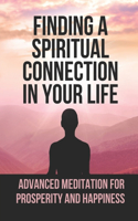 Finding A Spiritual Connection In Your Life: Advanced Meditation For Prosperity And Happiness: The Arch Yogi Sri Sri Sri Shivabalayogi Maharaj