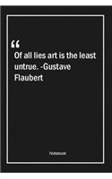 Of all lies, art is the least untrue. -Gustave Flaubert