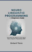 Neuro Linguistic Programming - A Beginners Guide