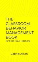 Classroom Behavior Management Book for First-Time Teachers: An Effective Classroom Management Book for First-Time Teachers to Enhance Learning Experience.