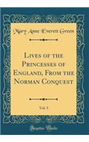 Lives of the Princesses of England, From the Norman Conquest, Vol. 5 (Classic Reprint)