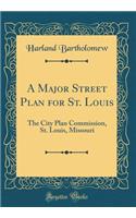 A Major Street Plan for St. Louis: The City Plan Commission, St. Louis, Missouri (Classic Reprint): The City Plan Commission, St. Louis, Missouri (Classic Reprint)