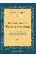 History of the Town of Coventry: From the ﬁrst White Man's Log Hut, with All the Most Important Events, Down to the Present Time (Classic Reprint)