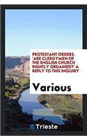 Protestant Orders. 'Are Clergymen of the English Church Rightly Ordained?' a Reply to This Inquiry