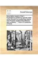 Association Papers. Part I. Publications Printed by Special Order of the Society for Preserving Liberty and Property Against Republicans and Levellers, ... Part II. a Collection of Tracts: (English)