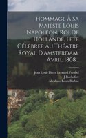 Hommage À Sa Majesté Louis Napoléon, Roi De Hollande, Fête Célébree Au Théâtre Royal D'amsterdam, Avril 1808...