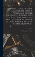 Book of Samples of Papers Manufactured to Print Properly all Kinds of Illustrations, Together With a Book of the Same Papers Printed and Lithographed in all of the Principal Processes Used for Illustration