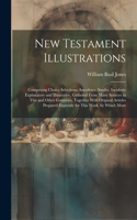 New Testament Illustrations: Comprising Choice Selections, Anecdotes, Similes, Incidents Explanatory and Illustrative, Gathered From Many Sources in This and Other Countries, To