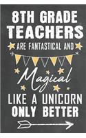 8th Grade Teachers Are Fantastical And Magical Like A Unicorn Only Better: Journal Notebook 108 Pages 6 x 9 Lined Writing Paper School Appreciation Day Gift for Teacher from Student / Graduation Thank You goodbye / First An