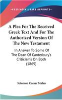 A Plea For The Received Greek Text And For The Authorized Version Of The New Testament: In Answer To Some Of The Dean Of Canterbury's Criticisms On Both (1869)