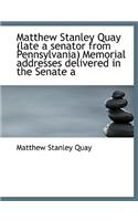 Matthew Stanley Quay (Late a Senator from Pennsylvania) Memorial Addresses Delivered in the Senate a