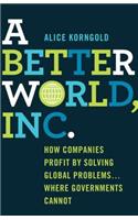 A Better World, Inc.: How Companies Profit by Solving Global Problems...Where Governments Cannot