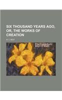 Six Thousand Years Ago, Or, the Works of Creation