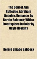 The Soul of Ann Rutledge, Abraham Lincoln's Romance, by Bernie Babcock; With a Frontispiece in Color by Gayle Hoskins