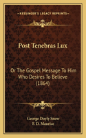 Post Tenebras Lux: Or The Gospel Message To Him Who Desires To Believe (1864)