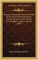 Executive Documents Printed By Order Of The House Of Representatives During The First Session Of The Thirty-Eighth Congress, 1863-64 (1864)