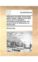 Happiness and rights. Some points plainly treated, relating to the rights of man and his happiness. Addressed to all Englishmen who chuse to think for themselves, by Richard Hey