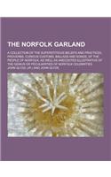 The Norfolk Garland; A Collection of the Superstitious Beliefs and Practices, Proverbs, Curious Customs, Ballads and Songs, of the People of Norfolk,