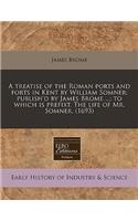 A Treatise of the Roman Ports and Forts in Kent by William Somner; Publish'd by James Brome ...; To Which Is Prefixt, the Life of Mr. Somner. (1693)