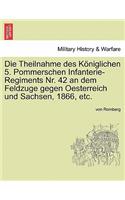 Die Theilnahme Des Koniglichen 5. Pommerschen Infanterie-Regiments NR. 42 an Dem Feldzuge Gegen Oesterreich Und Sachsen, 1866, Etc.: (German)
