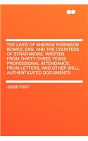 The Lives of Andrew Robinson Bowes, Esq. and the Countess of Strathmore, Written from Thirty-Three Years Professional Attendance, from Letters, and Other Well Authenticated Documents