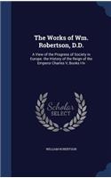 The Works of Wm. Robertson, D.D.: A View of the Progress of Society in Europe. the History of the Reign of the Emperor Charles V, Books I-Iv