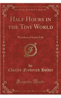 Half Hours in the Tiny World: Wonders of Insect Life (Classic Reprint)