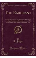 The Emigrant: The Life, Experience and Humorous Adventures of A. Jager, Emigrant to South America in 1882, to Australia in 1885, and to California in 1908 (Classi