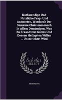 Nothwendige Und Nutzliche Frag- Und Antworten, Wordurch Der Gemeine Christenmensch In Allem Demjenigen, Was Zu Erkandtnus Gottes Und Dessen Heiligsten Willen ... Unterrichtet Wird