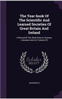 The Year-book Of The Scientific And Learned Societies Of Great Britain And Ireland: A Record Of The Work Done In Science, Literature And Art, Volume 25