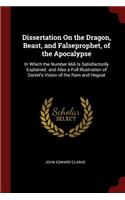 Dissertation on the Dragon, Beast, and Falseprophet, of the Apocalypse: In Which the Number 666 Is Satisfactorily Explained. and Also a Full Illustration of Daniel's Vision of the RAM and Hegoat