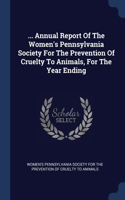 ... Annual Report Of The Women's Pennsylvania Society For The Prevention Of Cruelty To Animals, For The Year Ending