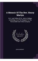 Memoir Of The Rev. Henry Martyn: B.d., Late Fellow Of St. John's College, Cambridge, And The Chaplain To The Honourable East India Company